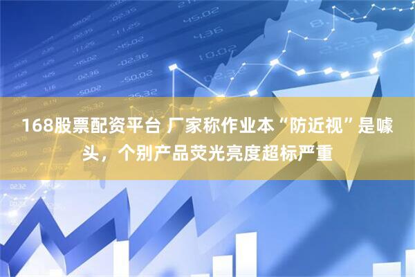 168股票配资平台 厂家称作业本“防近视”是噱头，个别产品荧光亮度超标严重