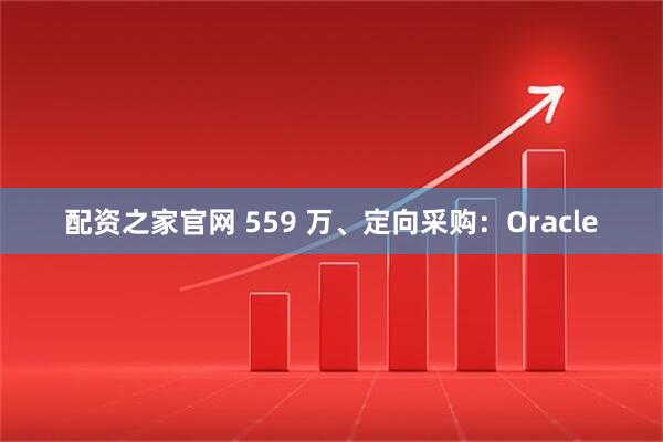 配资之家官网 559 万、定向采购：Oracle
