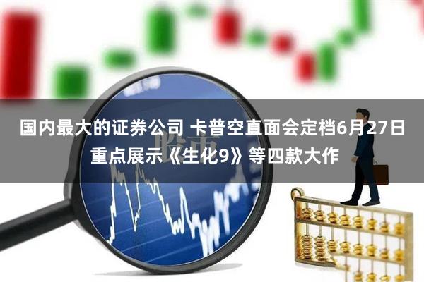 国内最大的证券公司 卡普空直面会定档6月27日 重点展示《生化9》等四款大作