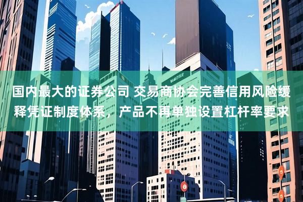 国内最大的证券公司 交易商协会完善信用风险缓释凭证制度体系，产品不再单独设置杠杆率要求