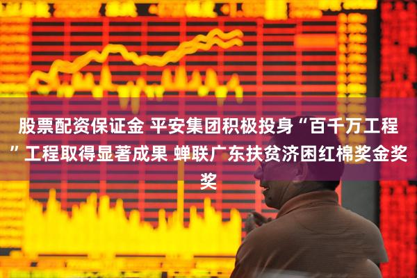 股票配资保证金 平安集团积极投身“百千万工程”工程取得显著成果 蝉联广东扶贫济困红棉奖金奖