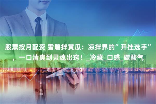 股票按月配资 雪碧拌黄瓜：凉拌界的”开挂选手”，一口清爽到灵魂出窍！_冷藏_口感_碳酸气