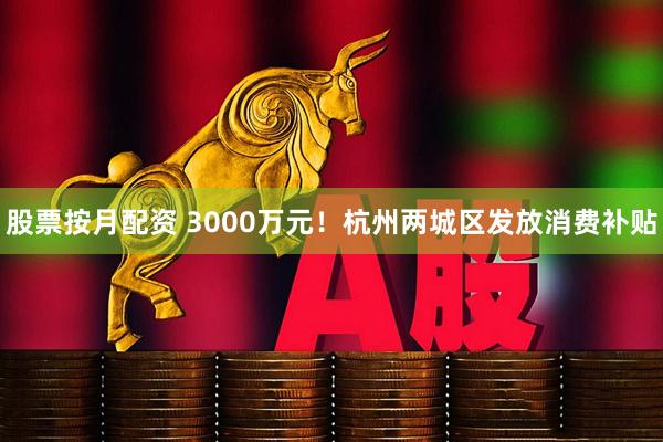 股票按月配资 3000万元！杭州两城区发放消费补贴