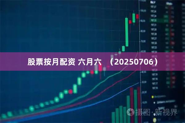 股票按月配资 六月六  （20250706）