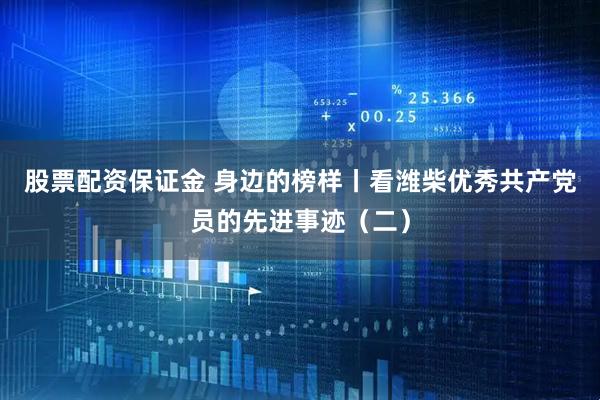 股票配资保证金 身边的榜样丨看潍柴优秀共产党员的先进事迹（二）
