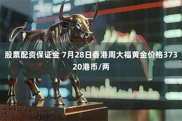 股票配资保证金 7月28日香港周大福黄金价格37320港币/两