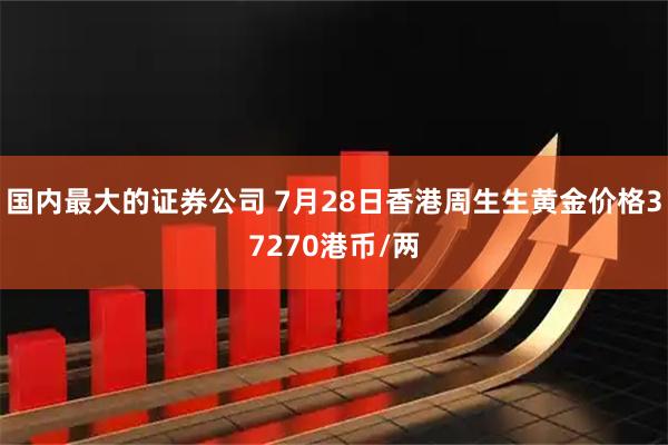 国内最大的证券公司 7月28日香港周生生黄金价格37270港币/两