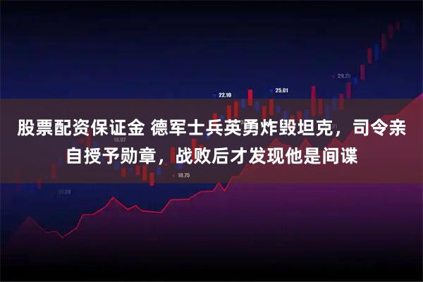 股票配资保证金 德军士兵英勇炸毁坦克，司令亲自授予勋章，战败后才发现他是间谍