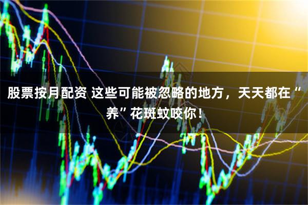 股票按月配资 这些可能被忽略的地方，天天都在“养”花斑蚊咬你！