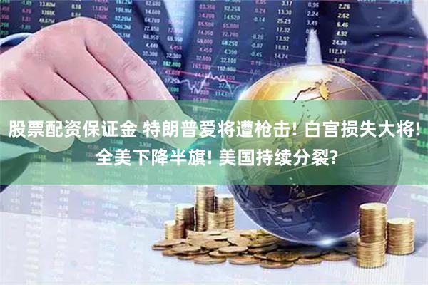股票配资保证金 特朗普爱将遭枪击! 白宫损失大将! 全美下降半旗! 美国持续分裂?