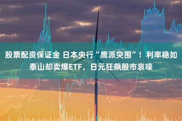 股票配资保证金 日本央行“鹰派突围”！利率稳如泰山却卖爆ETF，日元狂飙股市哀嚎
