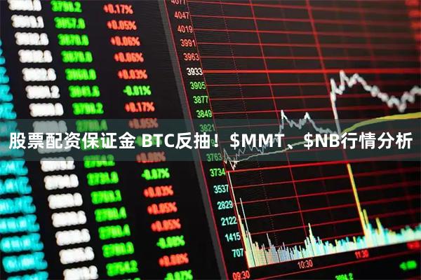 股票配资保证金 BTC反抽！$MMT、$NB行情分析