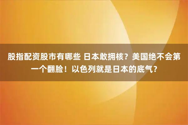 股指配资股市有哪些 日本敢拥核？美国绝不会第一个翻脸！以色列就是日本的底气？