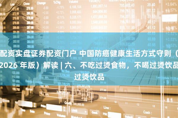 配资实盘证券配资门户 中国防癌健康生活方式守则（2026 年版）解读 | 六、不吃过烫食物，不喝过烫饮品