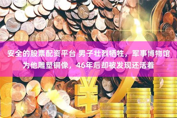 安全的股票配资平台 男子壮烈牺牲，军事博物馆为他雕塑铜像，46年后却被发现还活着
