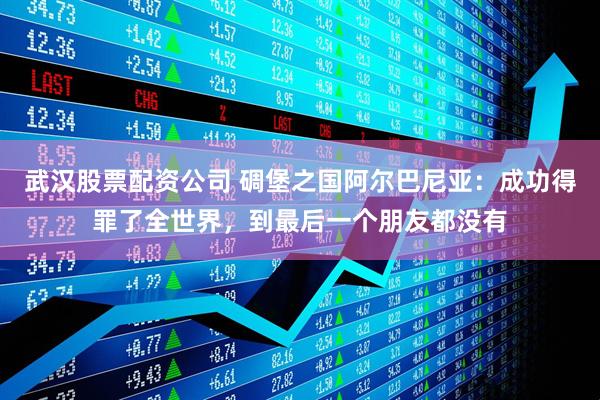 武汉股票配资公司 碉堡之国阿尔巴尼亚：成功得罪了全世界，到最后一个朋友都没有