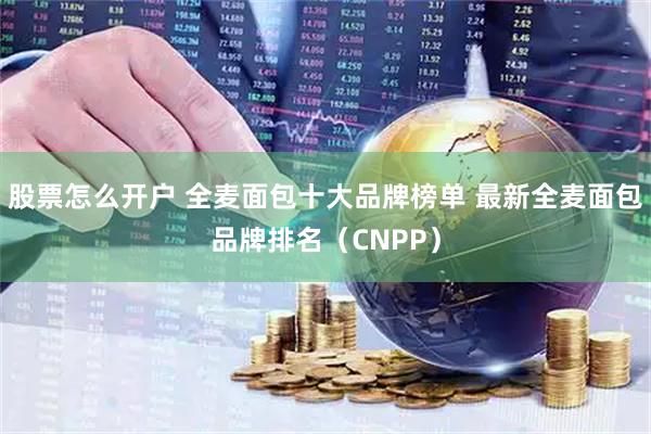 股票怎么开户 全麦面包十大品牌榜单 最新全麦面包品牌排名（CNPP）