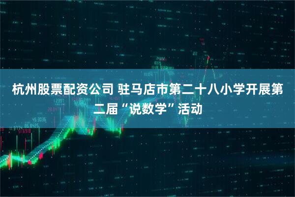 杭州股票配资公司 驻马店市第二十八小学开展第二届“说数学”活动